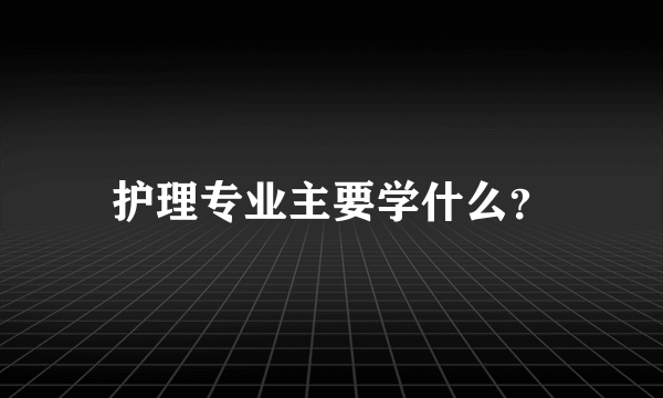 护理专业主要学什么？