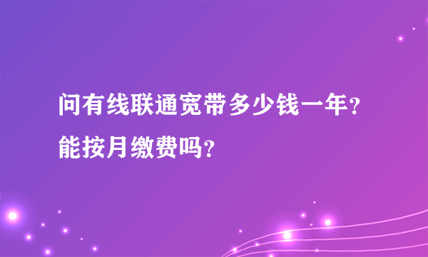 问有线联通宽带多少钱一年？能按月缴费吗？