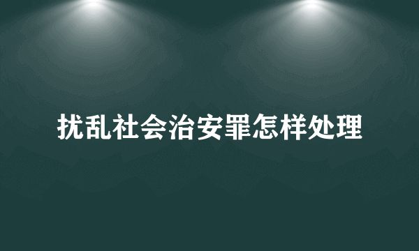 扰乱社会治安罪怎样处理