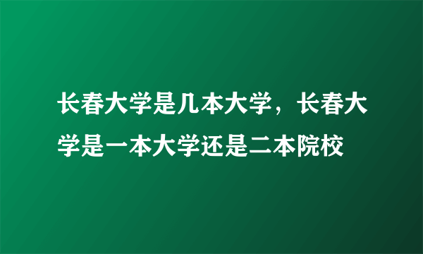 长春大学是几本大学，长春大学是一本大学还是二本院校