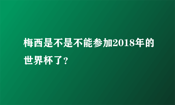 梅西是不是不能参加2018年的世界杯了？