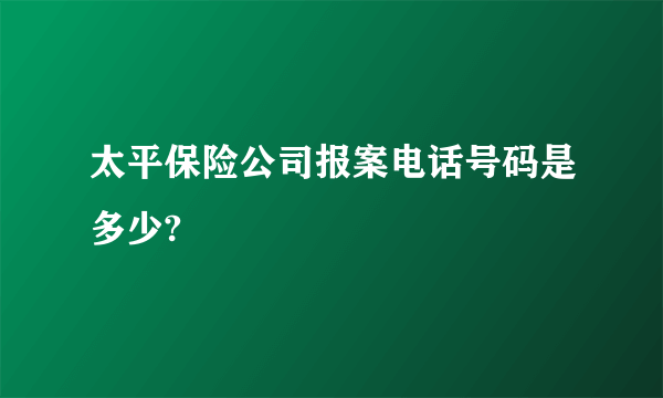 太平保险公司报案电话号码是多少?