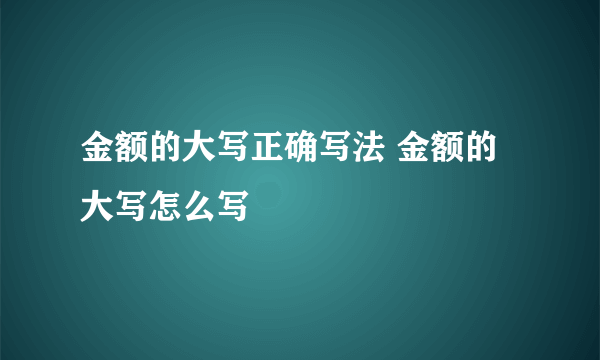 金额的大写正确写法 金额的大写怎么写