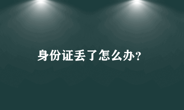 身份证丢了怎么办？