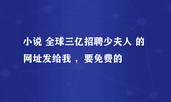 小说 全球三亿招聘少夫人 的网址发给我 ，要免费的