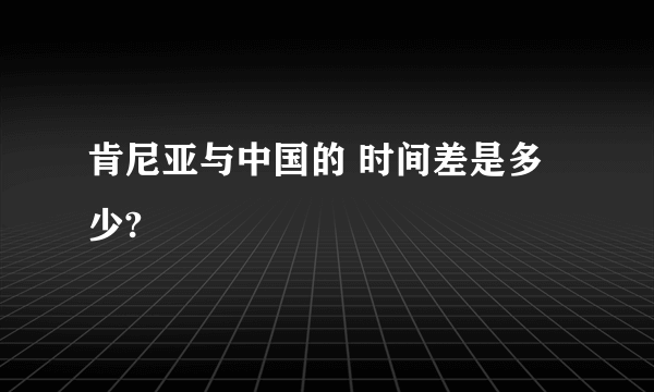 肯尼亚与中国的 时间差是多少?