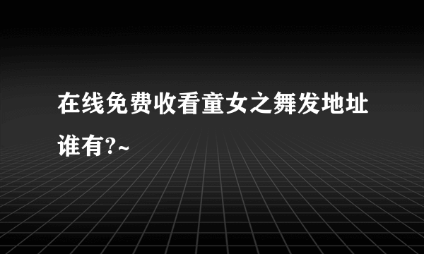 在线免费收看童女之舞发地址谁有?~