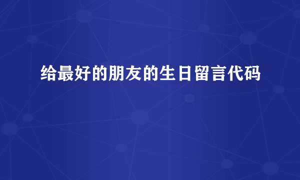 给最好的朋友的生日留言代码