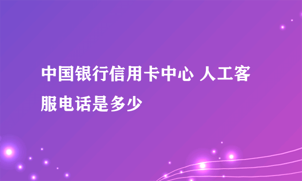 中国银行信用卡中心 人工客服电话是多少