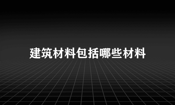 建筑材料包括哪些材料