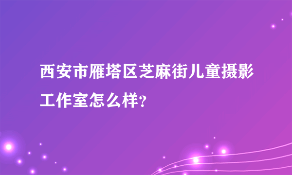 西安市雁塔区芝麻街儿童摄影工作室怎么样？