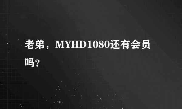 老弟，MYHD1080还有会员吗？