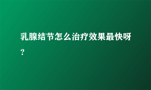 乳腺结节怎么治疗效果最快呀？