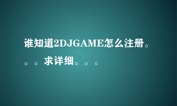 谁知道2DJGAME怎么注册。。。求详细。。。