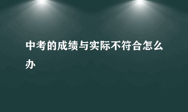 中考的成绩与实际不符合怎么办