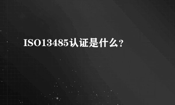 ISO13485认证是什么？