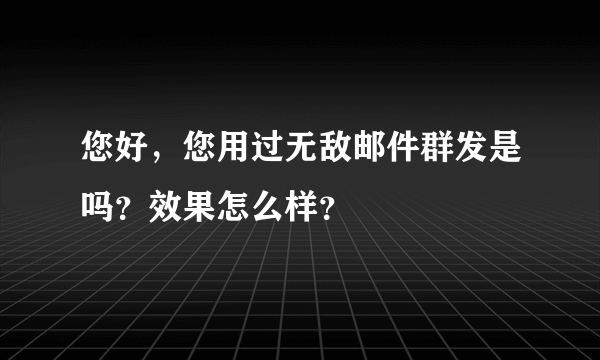 您好，您用过无敌邮件群发是吗？效果怎么样？