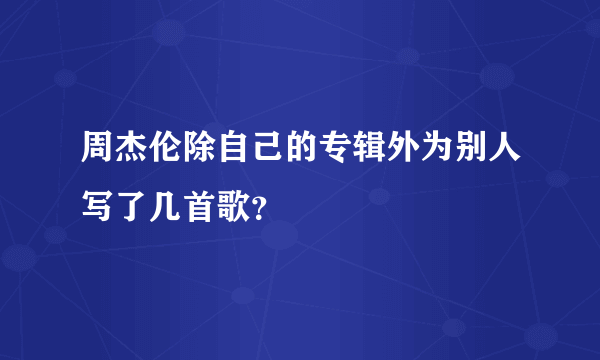 周杰伦除自己的专辑外为别人写了几首歌？