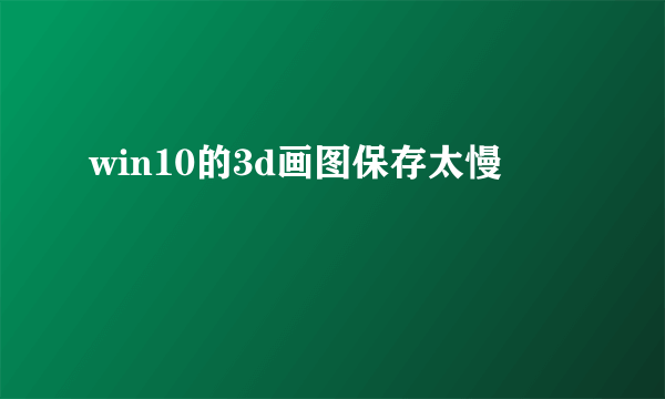 win10的3d画图保存太慢