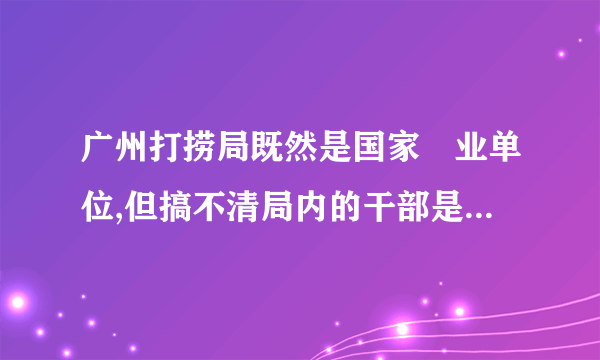 广州打捞局既然是国家亊业单位,但搞不清局内的干部是否属于国家公务员？如果是,请教某处的处长是否属