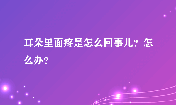 耳朵里面疼是怎么回事儿？怎么办？