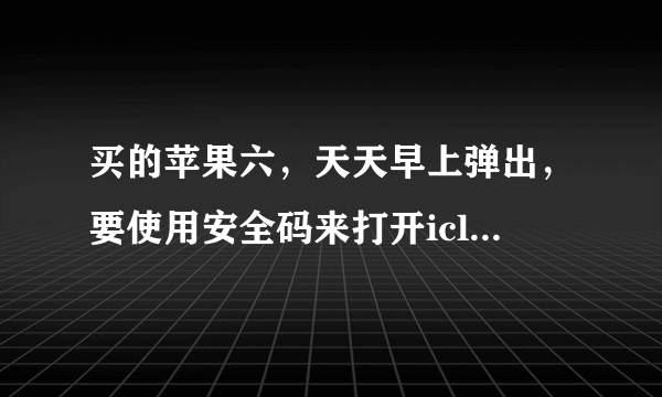 买的苹果六，天天早上弹出，要使用安全码来打开icloud钥匙串吗？我都使用安全码批准了好多次了。。