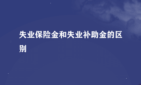 失业保险金和失业补助金的区别