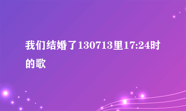 我们结婚了130713里17:24时的歌