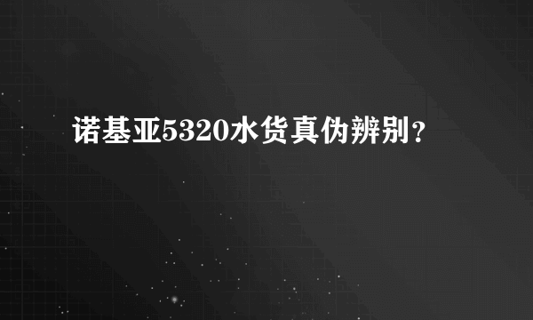 诺基亚5320水货真伪辨别？