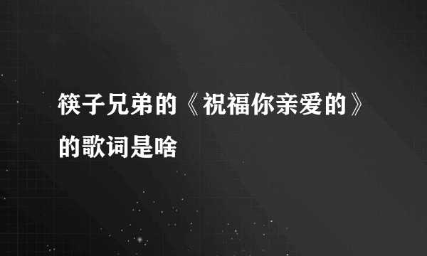 筷子兄弟的《祝福你亲爱的》的歌词是啥