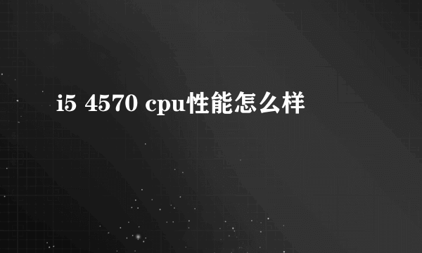 i5 4570 cpu性能怎么样