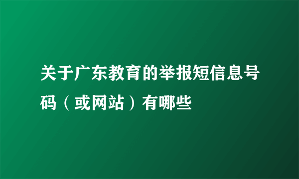 关于广东教育的举报短信息号码（或网站）有哪些