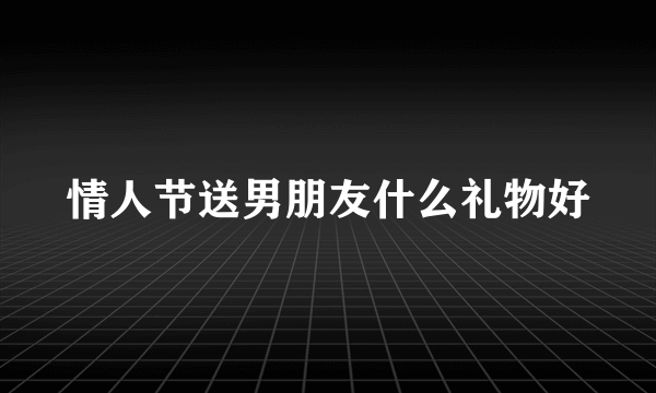 情人节送男朋友什么礼物好