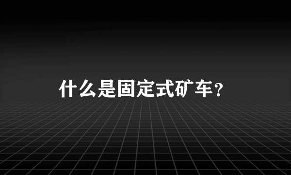 什么是固定式矿车？