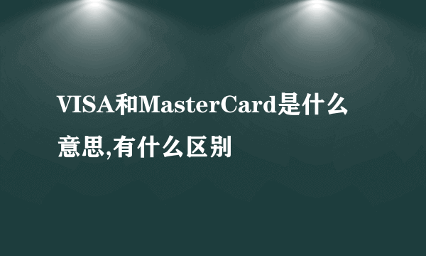 VISA和MasterCard是什么意思,有什么区别