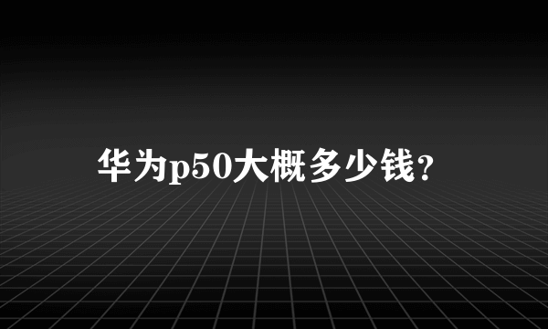 华为p50大概多少钱？