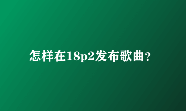 怎样在18p2发布歌曲？