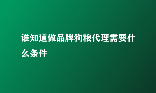 谁知道做品牌狗粮代理需要什么条件