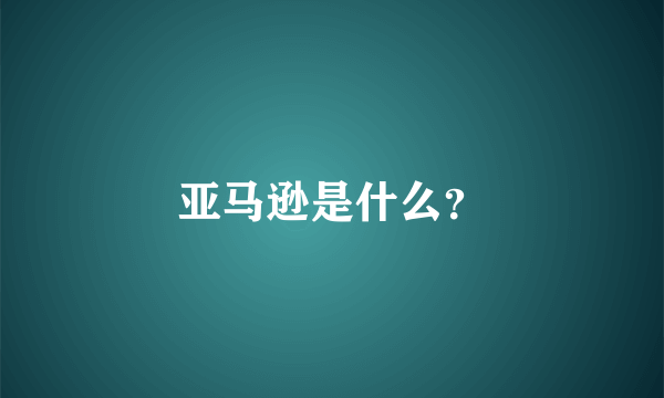 亚马逊是什么？