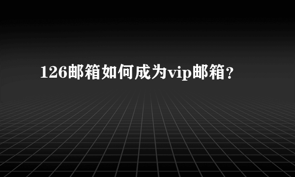 126邮箱如何成为vip邮箱？