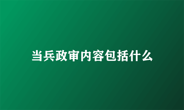 当兵政审内容包括什么