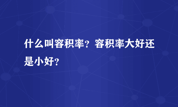 什么叫容积率？容积率大好还是小好？