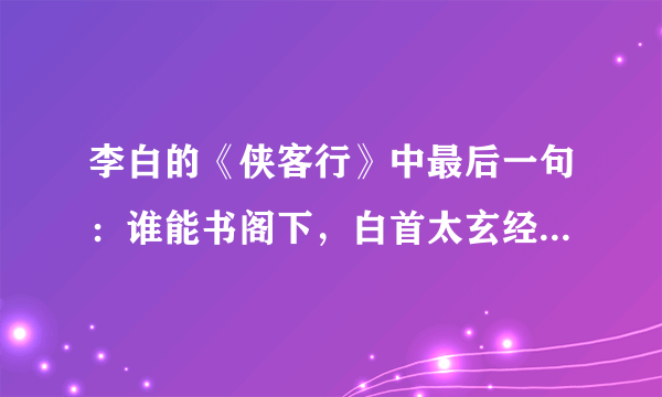 李白的《侠客行》中最后一句：谁能书阁下，白首太玄经。各位大虾，请留下你的理解