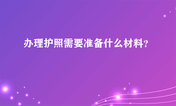 办理护照需要准备什么材料？