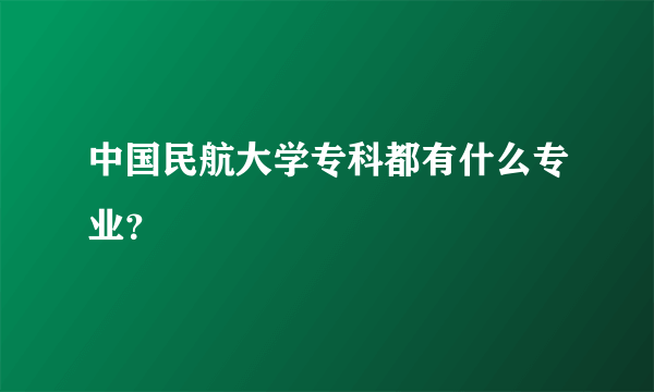 中国民航大学专科都有什么专业？