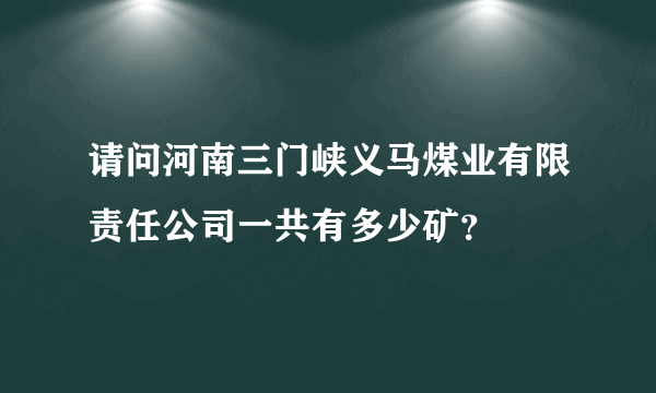 请问河南三门峡义马煤业有限责任公司一共有多少矿？