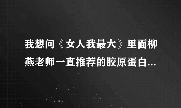 我想问《女人我最大》里面柳燕老师一直推荐的胶原蛋白粉到底是什么牌子？？？