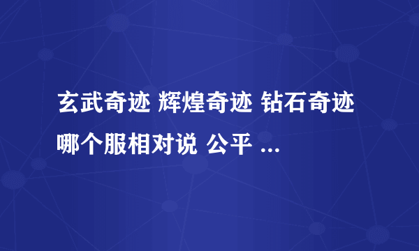 玄武奇迹 辉煌奇迹 钻石奇迹 哪个服相对说 公平 人多 好玩点