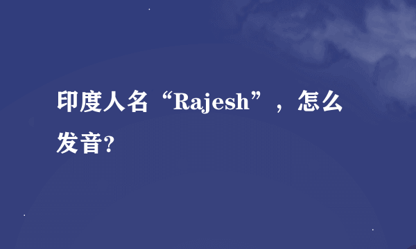 印度人名“Rajesh”，怎么发音？