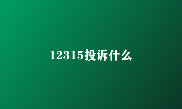 12315投诉什么